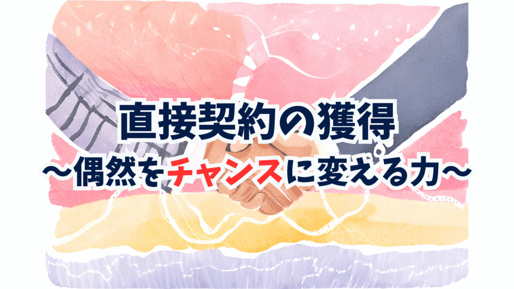 ターニングポイント①:直接契約の獲得〜偶然をチャンスに変える力〜