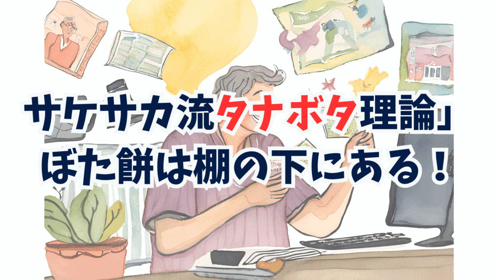 サケサカ流「タナボタ理論」とは?ぼた餅は棚の下で待っている